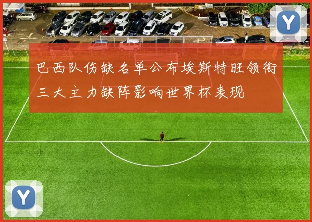 巴西队伤缺名单公布埃斯特旺领衔三大主力缺阵影响世界杯表现