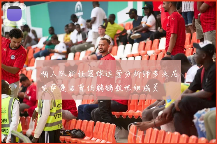 湖人队新任篮球运营分析师多米尼克萨曼吉曾任鹈鹕教练组成员