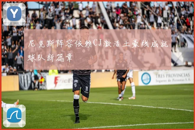 尼克斯阵容依赖CJ激活土豪线成就球队新篇章
