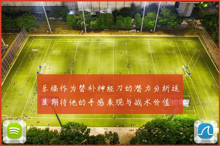 乐福作为替补神经刀的潜力分析适度期待他的手感表现与战术价值