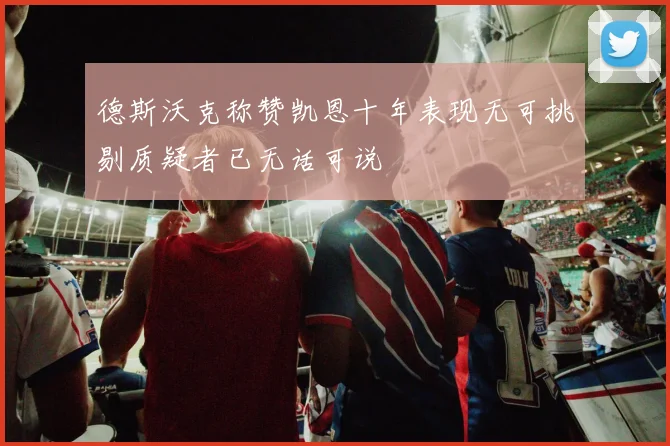 德斯沃克称赞凯恩十年表现无可挑剔质疑者已无话可说