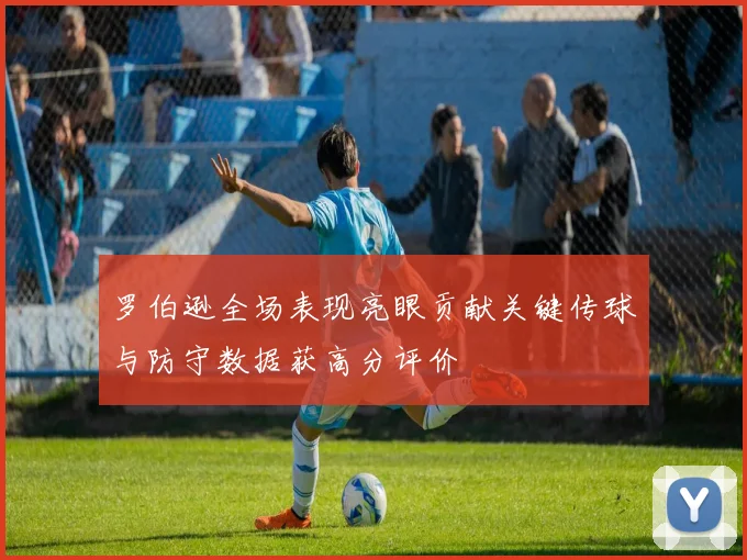 罗伯逊全场表现亮眼贡献关键传球与防守数据获高分评价