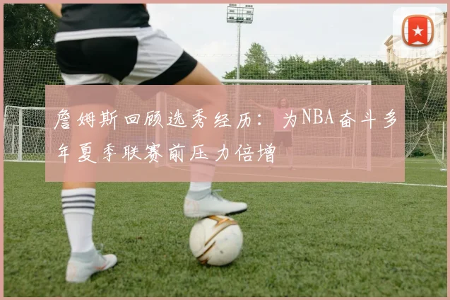 詹姆斯回顾选秀经历：为NBA奋斗多年夏季联赛前压力倍增