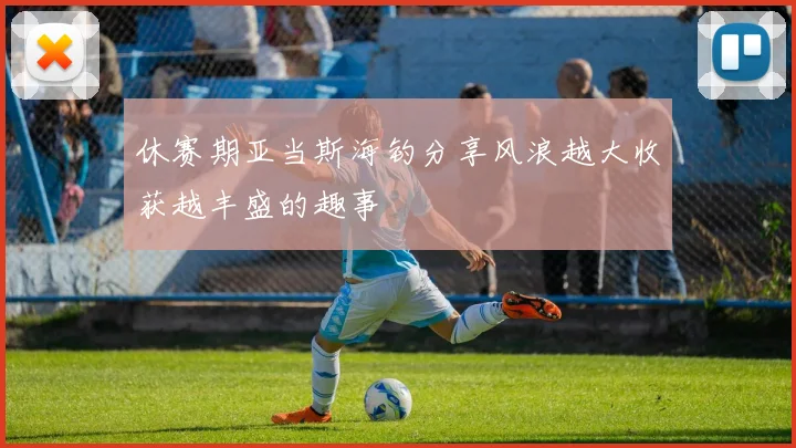 休赛期亚当斯海钓分享风浪越大收获越丰盛的趣事