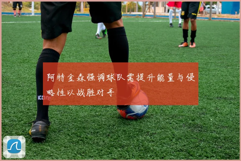 阿特金森强调球队需提升能量与侵略性以战胜对手