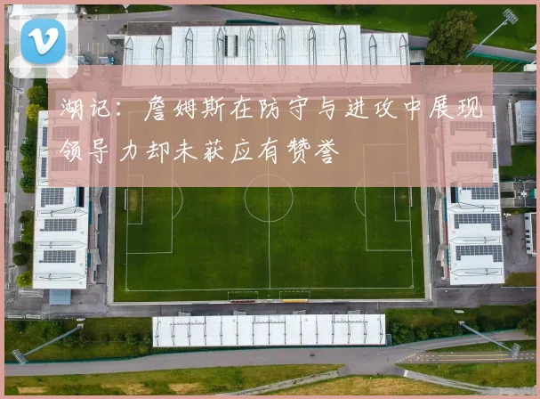湖记：詹姆斯在防守与进攻中展现领导力却未获应有赞誉