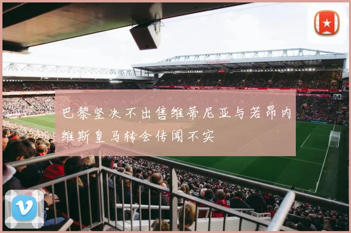 巴黎坚决不出售维蒂尼亚与若昂内维斯皇马转会传闻不实