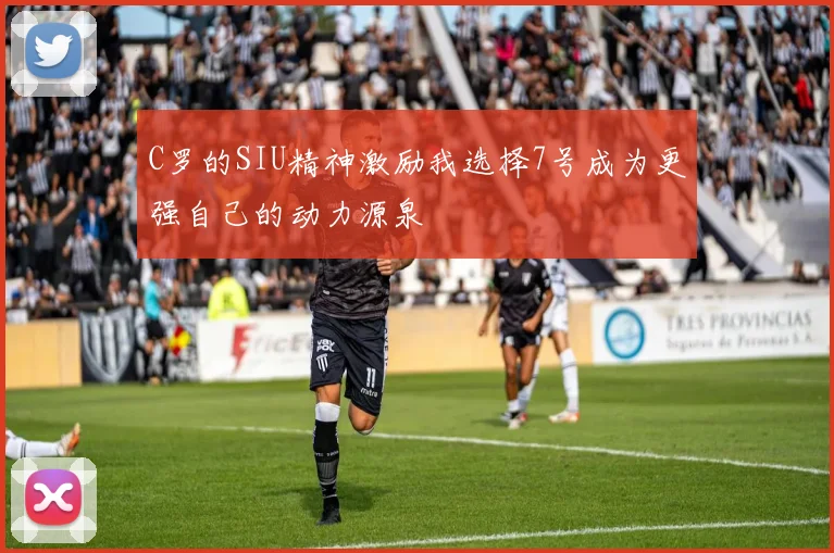 C罗的SIU精神激励我选择7号成为更强自己的动力源泉