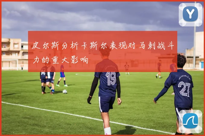 皮尔斯分析卡斯尔表现对马刺战斗力的重大影响
