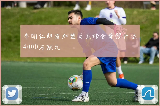 李刚仁即将加盟马竞转会费预计达4000万欧元