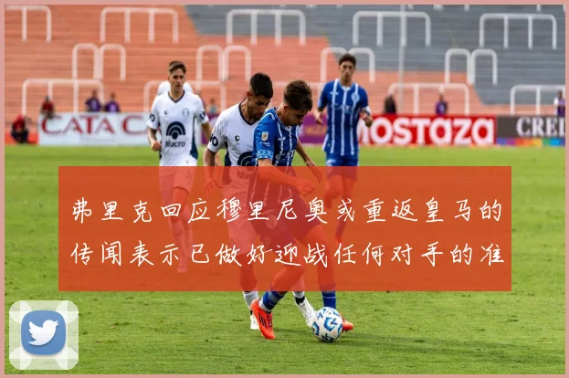 弗里克回应穆里尼奥或重返皇马的传闻表示已做好迎战任何对手的准备
