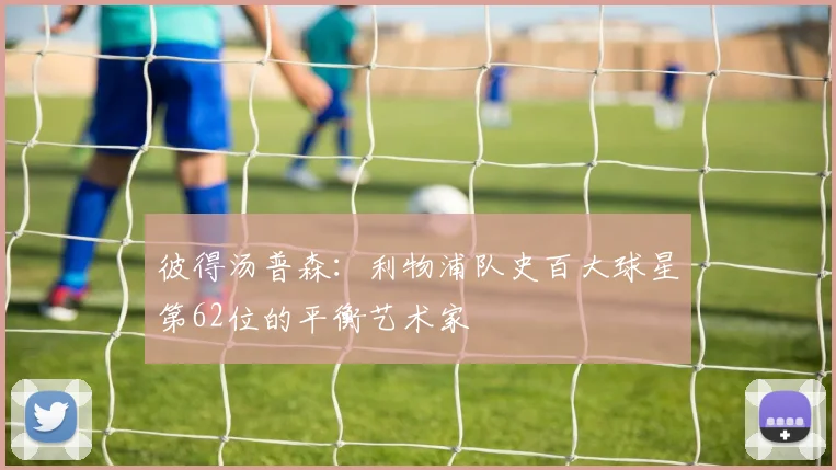彼得汤普森：利物浦队史百大球星第62位的平衡艺术家