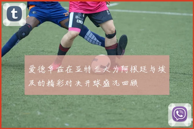爱德华兹在亚特兰大为阿根廷与埃及的精彩对决开球盛况回顾