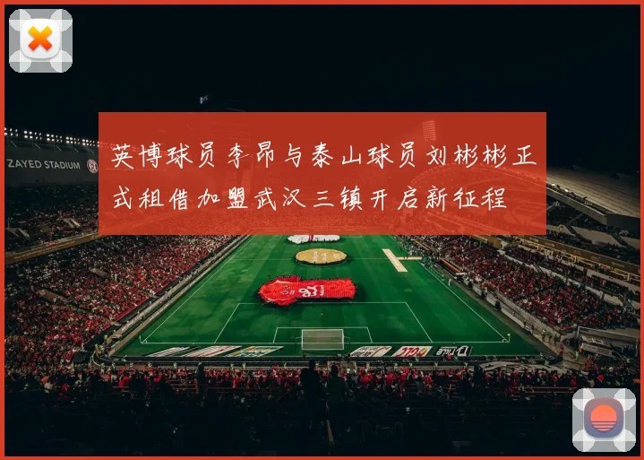 英博球员李昂与泰山球员刘彬彬正式租借加盟武汉三镇开启新征程
