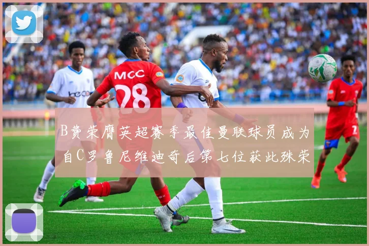 B费荣膺英超赛季最佳曼联球员成为自C罗鲁尼维迪奇后第七位获此殊荣者
