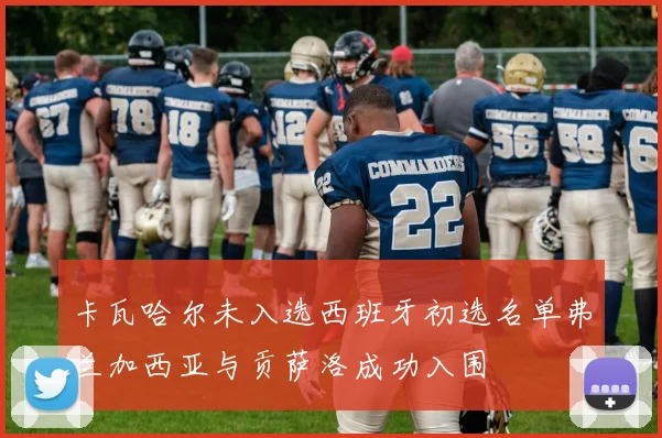 卡瓦哈尔未入选西班牙初选名单弗兰加西亚与贡萨洛成功入围