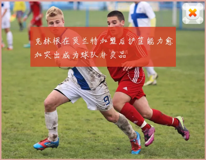 克林根在莫兰特加盟后护筐能力愈加突出成为球队非卖品