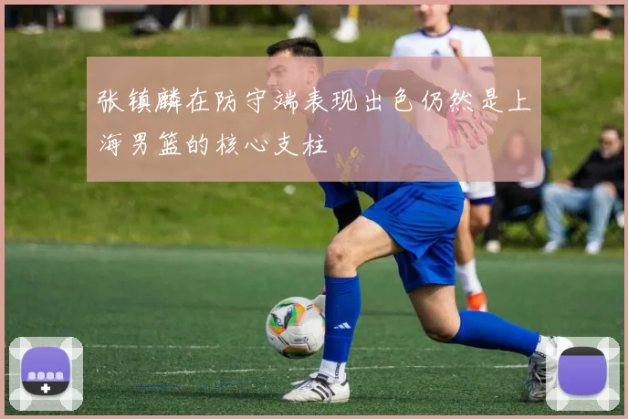 张镇麟在防守端表现出色仍然是上海男篮的核心支柱