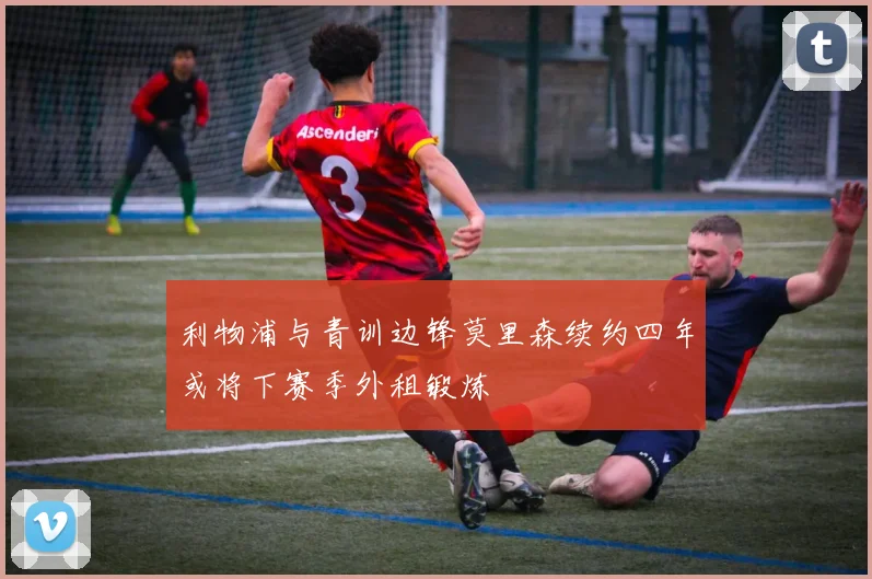 利物浦与青训边锋莫里森续约四年或将下赛季外租锻炼