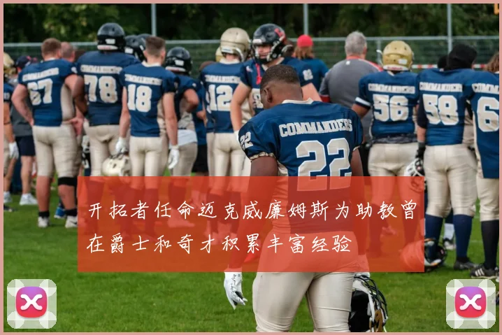 开拓者任命迈克威廉姆斯为助教曾在爵士和奇才积累丰富经验