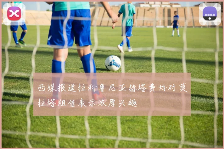 西媒报道拉科鲁尼亚赫塔费均对莫拉塔租借表示浓厚兴趣