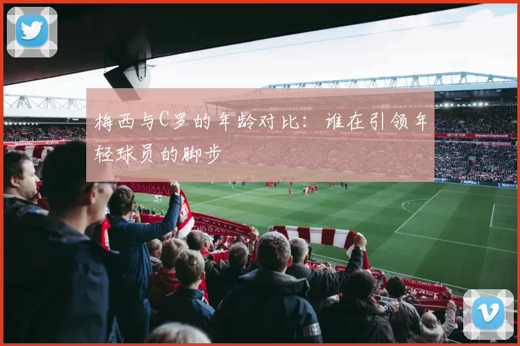 梅西与C罗的年龄对比：谁在引领年轻球员的脚步