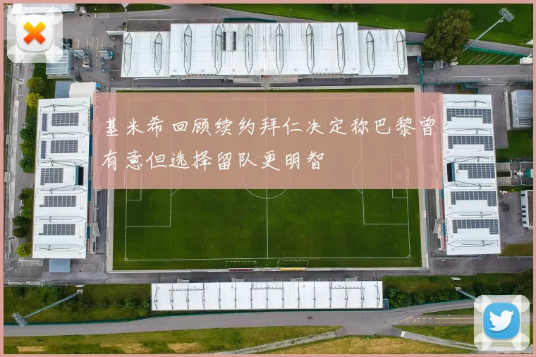 基米希回顾续约拜仁决定称巴黎曾有意但选择留队更明智