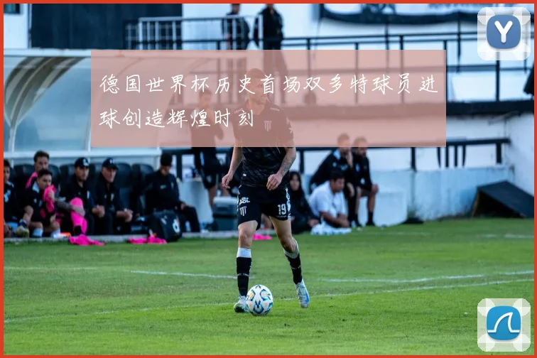 德国世界杯历史首场双多特球员进球创造辉煌时刻