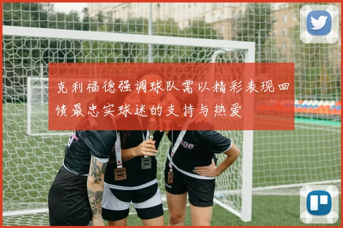 克利福德强调球队需以精彩表现回馈最忠实球迷的支持与热爱