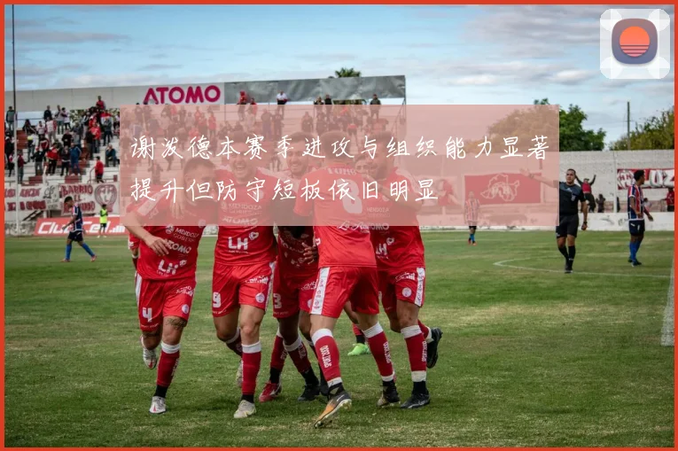 谢泼德本赛季进攻与组织能力显著提升但防守短板依旧明显